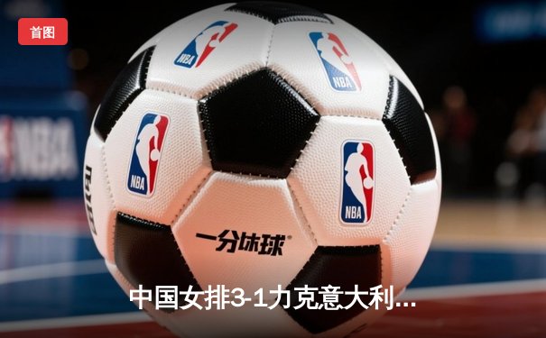 中国女排3-1力克意大利 朱婷重扣定乾坤锁定奥运席位