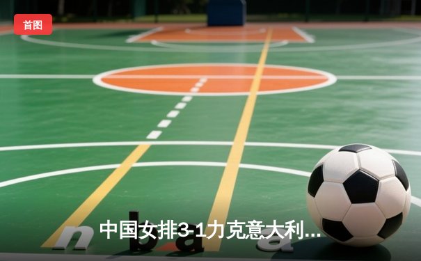 中国女排3-1力克意大利夺世联赛分站赛冠军 李盈莹狂砍28分闪耀全场