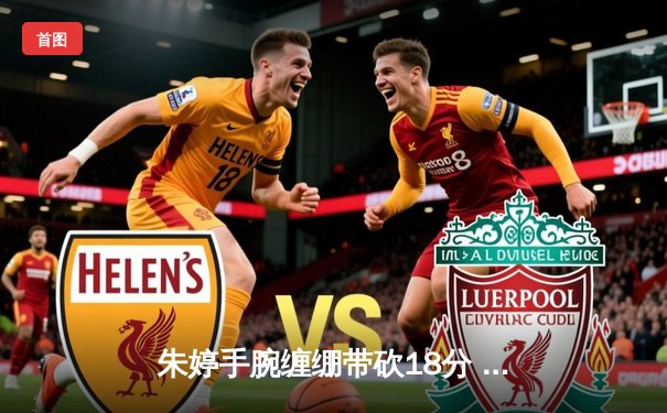 朱婷手腕缠绷带砍18分 中国女排世联赛3-1逆转荷兰迎开门红