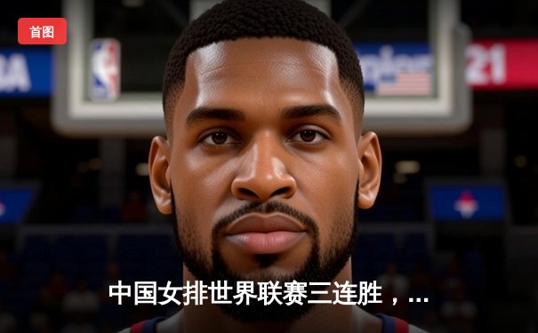 中国女排世界联赛三连胜，张常宁复出贡献关键分