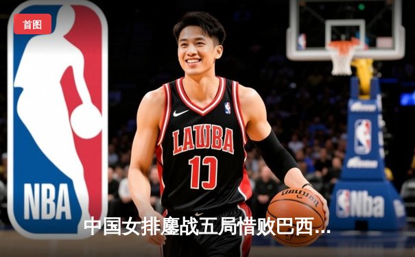 中国女排鏖战五局惜败巴西，李盈莹狂砍28分难救主