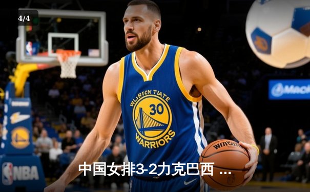 中国女排3-2力克巴西 张常宁狂砍28分上演王者归来 - 4