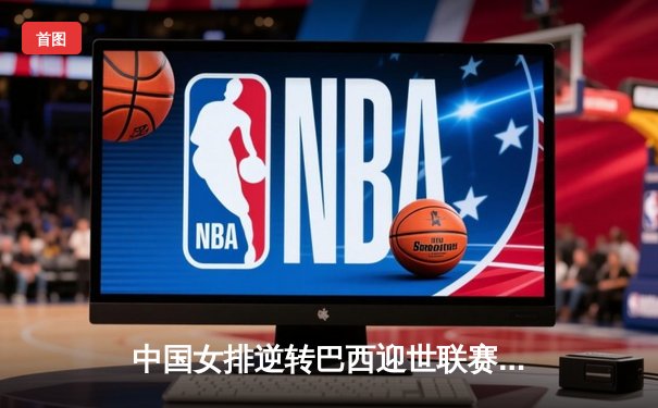 中国女排逆转巴西迎世联赛开门红 李盈莹24分率队夺赛季首胜