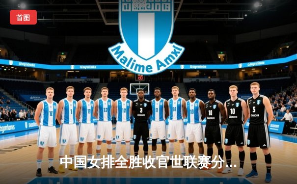 中国女排全胜收官世联赛分站赛，朱婷强势回归闪耀全场