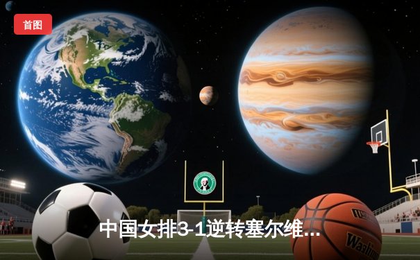 中国女排3-1逆转塞尔维亚，张常宁复出砍下18分