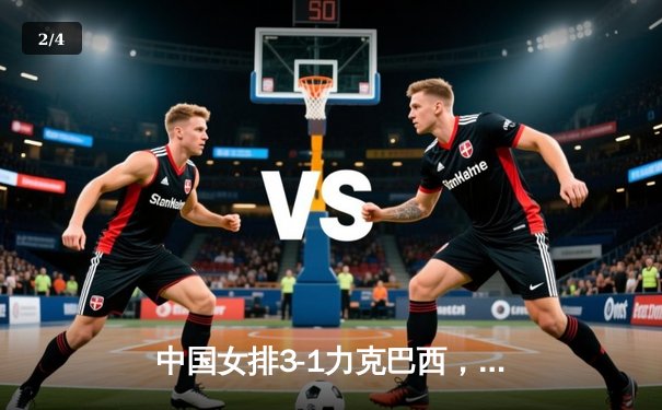 中国女排3-1力克巴西，张常宁砍21分率队迎世界联赛开门红 - 2