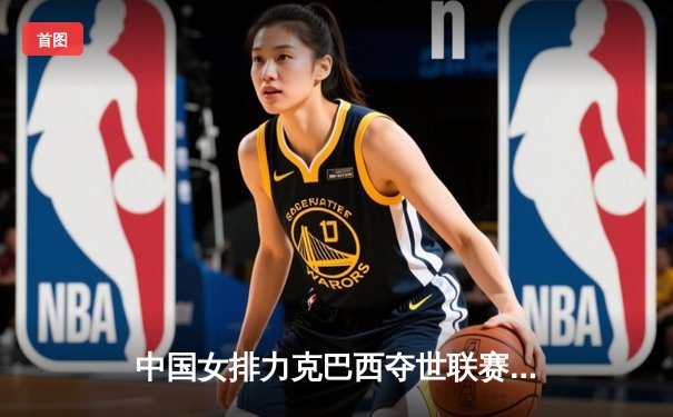 中国女排力克巴西夺世联赛冠军，朱婷狂砍28分荣膺MVP