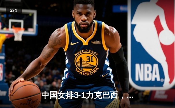 中国女排3-1力克巴西，朱婷独揽28分率队夺世联赛关键胜利 - 2