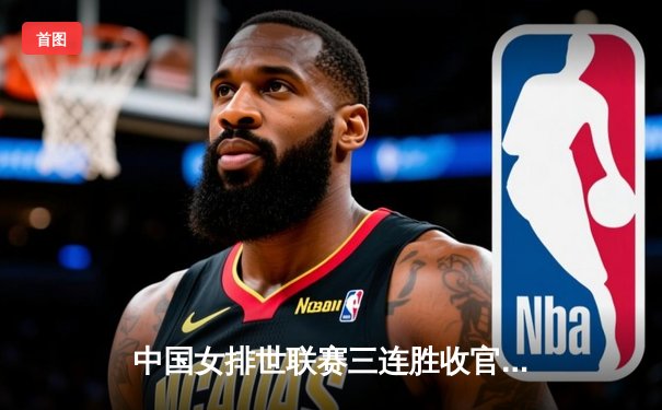 中国女排世联赛三连胜收官，李盈莹狂砍26分率队逆转塞尔维亚