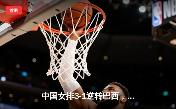 中国女排3-1逆转巴西，张常宁关键分闪耀世界女排联赛