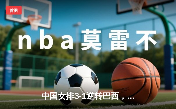 中国女排3-1逆转巴西，张常宁砍24分率队迎世界联赛开门红