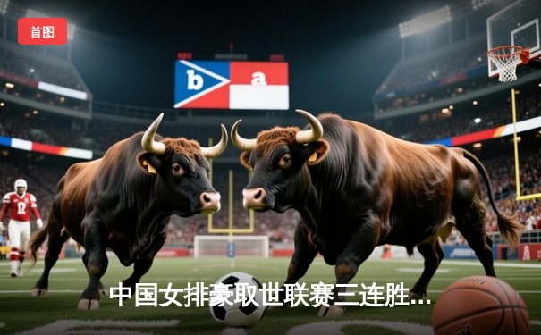 中国女排豪取世联赛三连胜，李盈莹狂揽28分彰显核心价值