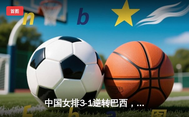 中国女排3-1逆转巴西，张常宁砍24分率队夺VNL开门红