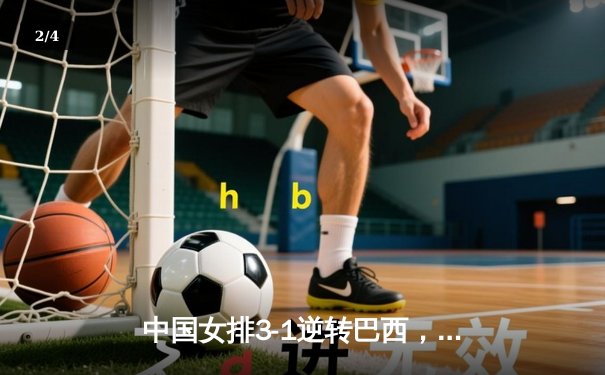 中国女排3-1逆转巴西，张常宁砍24分率队夺VNL开门红 - 2