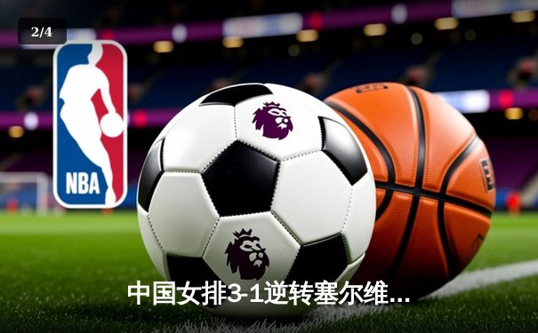 中国女排3-1逆转塞尔维亚，张常宁砍24分率队夺世联赛开门红 - 2