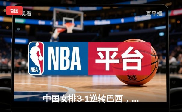 中国女排3-1逆转巴西，张常宁砍24分率队夺世联赛开门红