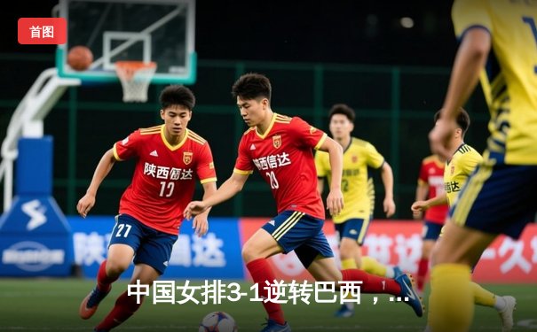 中国女排3-1逆转巴西，张常宁砍24分率队夺世联赛开门红