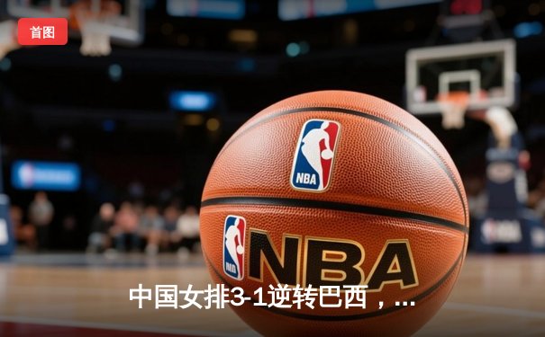 中国女排3-1逆转巴西，张常宁砍24分率队夺世联赛开门红