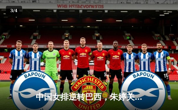 中国女排逆转巴西，朱婷关键分锁定胜局 - 3