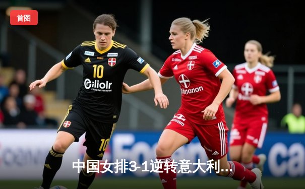 中国女排3-1逆转意大利，张常宁砍28分率队夺VNL开门红