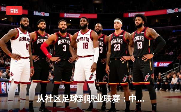从社区足球到职业联赛：中国草根体育的崛起与挑战